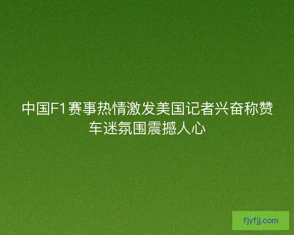中国F1赛事热情激发美国记者兴奋称赞车迷氛围震撼人心
