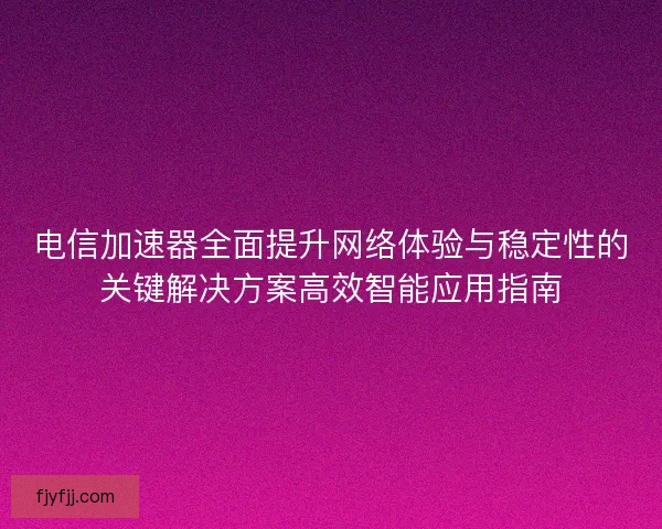 电信加速器全面提升网络体验与稳定性的关键解决方案高效智能应用指南