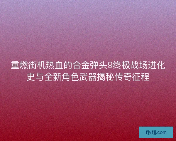 重燃街机热血的合金弹头9终极战场进化史与全新角色武器揭秘传奇征程