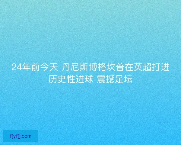 24年前今天 丹尼斯博格坎普在英超打进历史性进球 震撼足坛