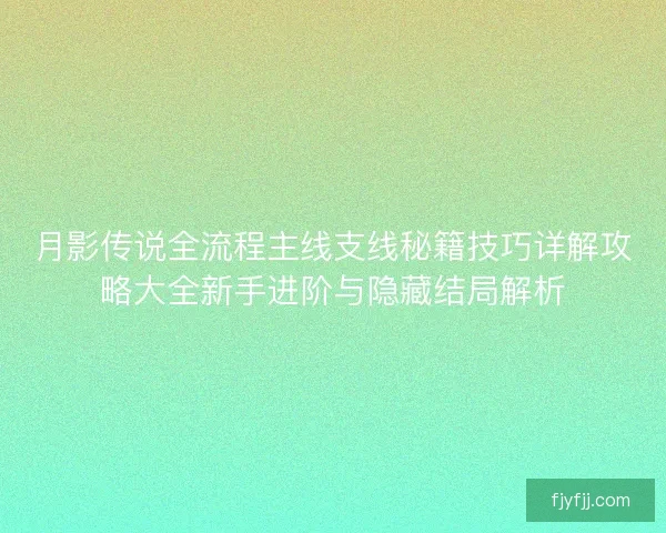 月影传说全流程主线支线秘籍技巧详解攻略大全新手进阶与隐藏结局解析