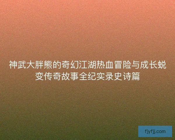 神武大胖熊的奇幻江湖热血冒险与成长蜕变传奇故事全纪实录史诗篇