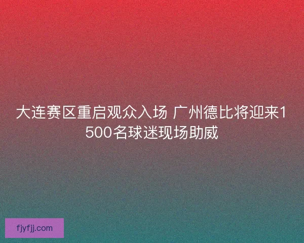 大连赛区重启观众入场 广州德比将迎来1500名球迷现场助威