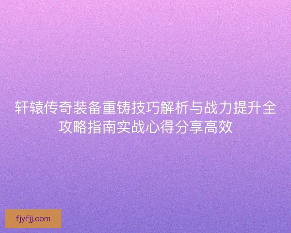轩辕传奇装备重铸技巧解析与战力提升全攻略指南实战心得分享高效