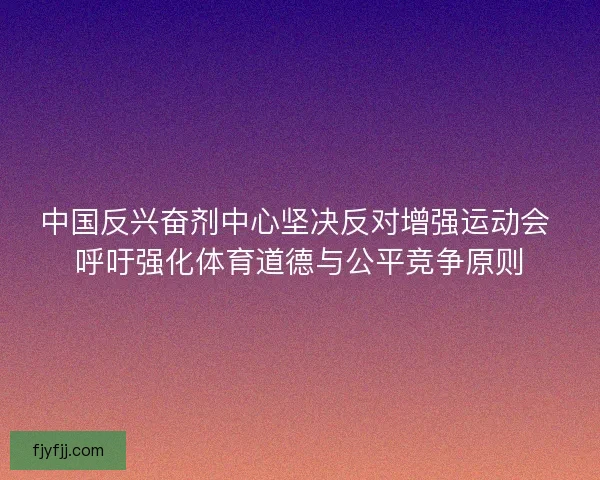 中国反兴奋剂中心坚决反对增强运动会 呼吁强化体育道德与公平竞争原则