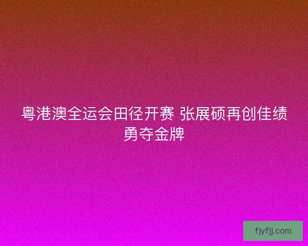 粤港澳全运会田径开赛 张展硕再创佳绩勇夺金牌 粤港澳全运会田径开赛 张展硕再创佳绩勇夺金牌