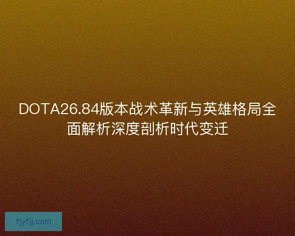DOTA26.84版本战术革新与英雄格局全面解析深度剖析时代变迁