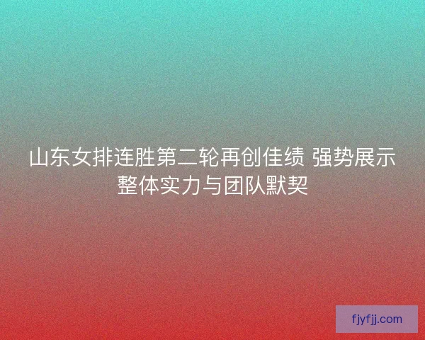 山东女排连胜第二轮再创佳绩 强势展示整体实力与团队默契