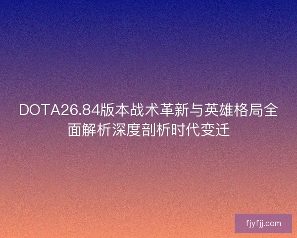 DOTA26.84版本战术革新与英雄格局全面解析深度剖析时代变迁