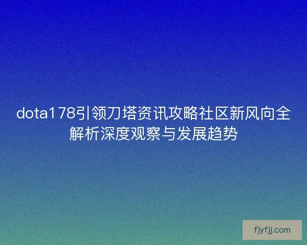 dota178引领刀塔资讯攻略社区新风向全解析深度观察与发展趋势