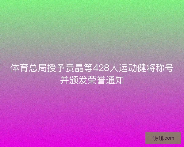 体育总局授予贲晶等428人运动健将称号并颁发荣誉通知 体育总局授予贲晶等428人运动健将称号并颁发荣誉通知