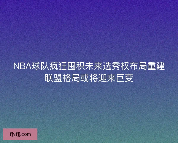 NBA球队疯狂囤积未来选秀权布局重建联盟格局或将迎来巨变